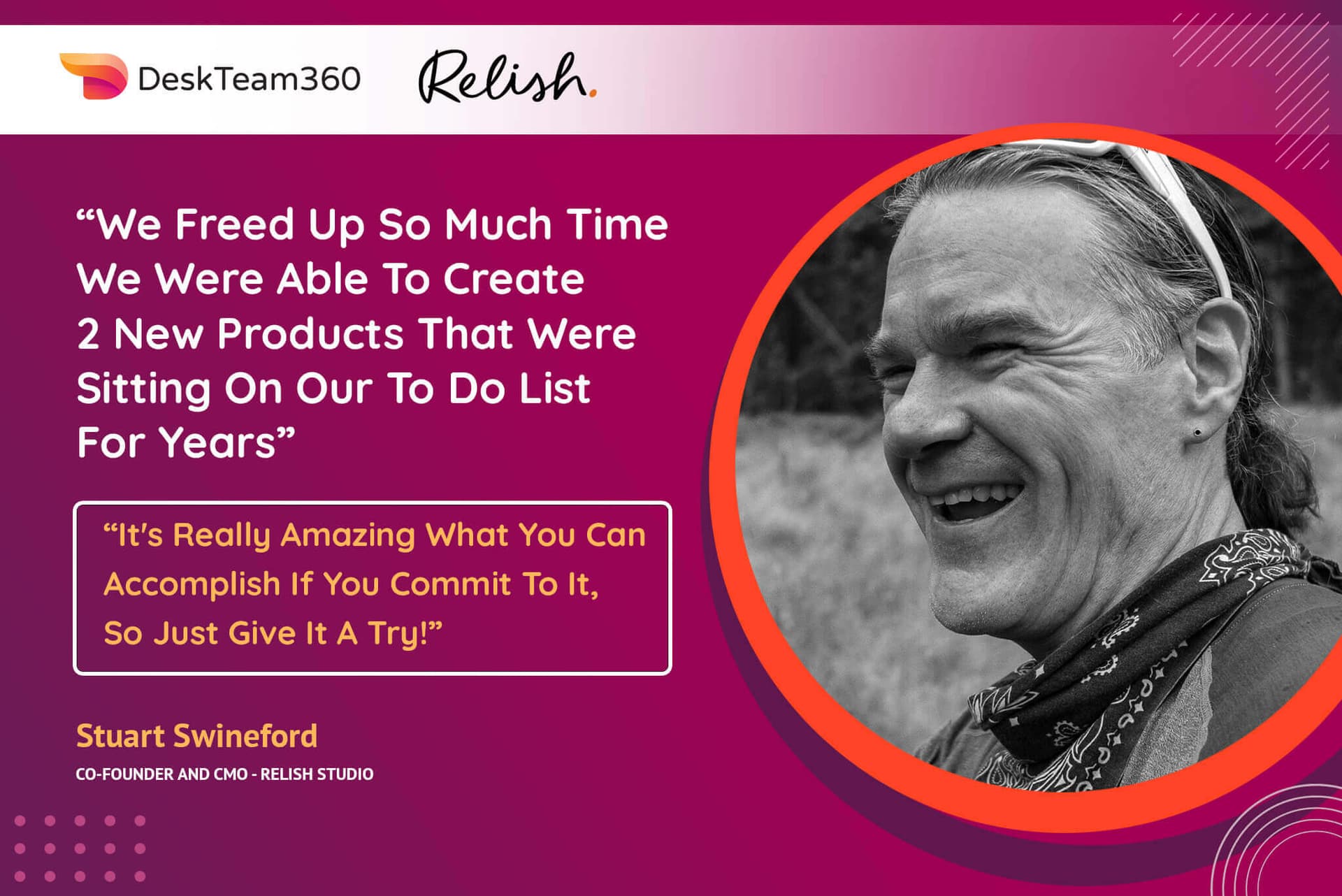 I Now Have A Peace Of Mind And Predictability Around Projects Getting Done. I Think Of DeskTeam360 As A Partner And Not Just A Vendor!